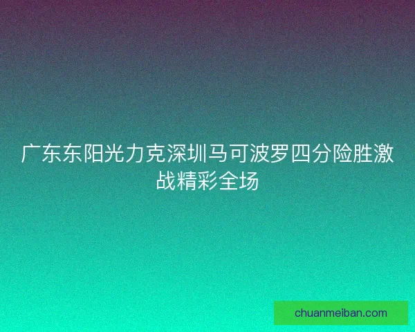 广东东阳光力克深圳马可波罗四分险胜激战精彩全场