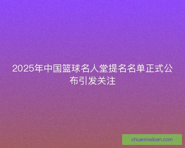 2025年中国篮球名人堂提名名单正式公布引发关注