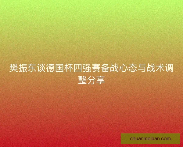 樊振东谈德国杯四强赛备战心态与战术调整分享