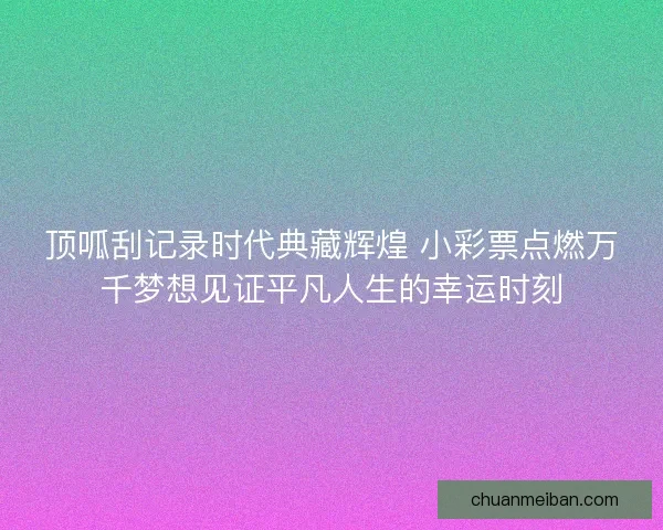 顶呱刮记录时代典藏辉煌 小彩票点燃万千梦想见证平凡人生的幸运时刻